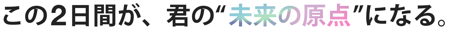 この2日間が、君の“未来の原点”になる。