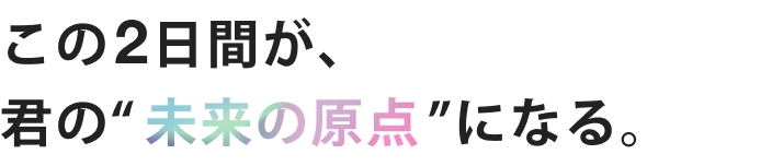 この2日間が、君の“未来の原点”になる。